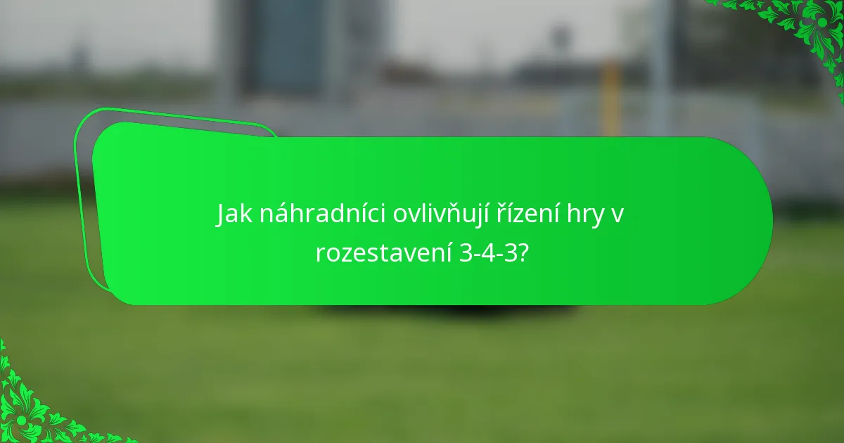 Jak náhradníci ovlivňují řízení hry v rozestavení 3-4-3?