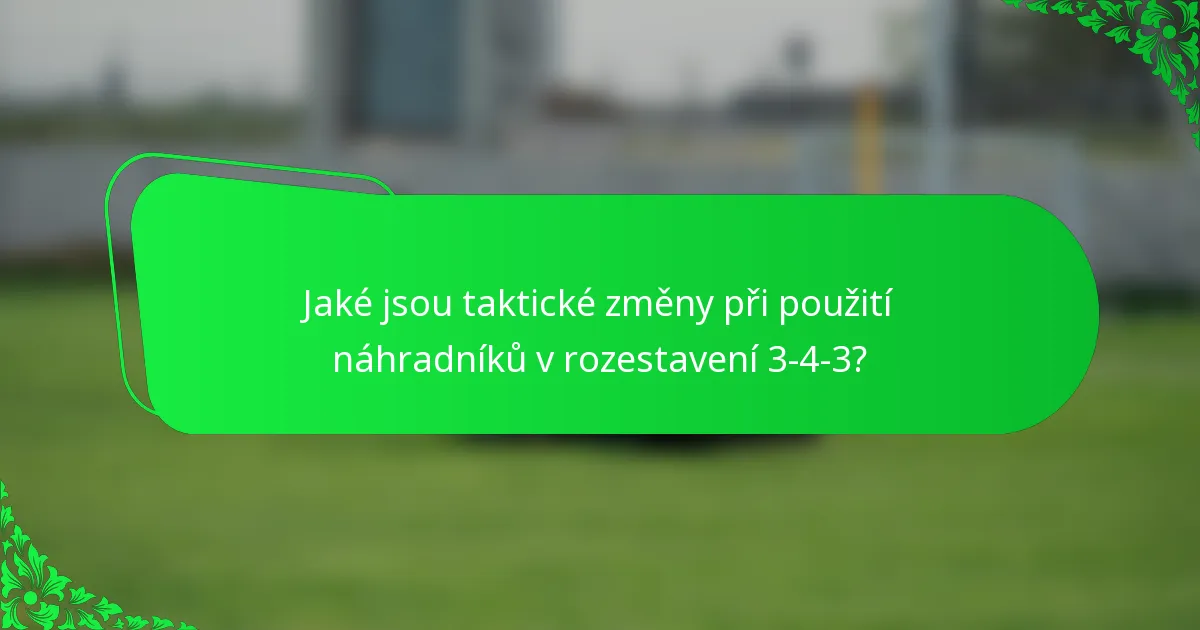 Jaké jsou taktické změny při použití náhradníků v rozestavení 3-4-3?